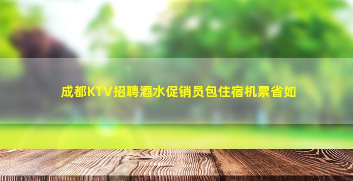 成都KTV招聘酒水促销员包住宿机票省如